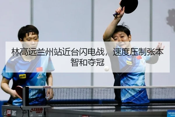 林高远兰州站近台闪电战，速度压制张本智和夺冠